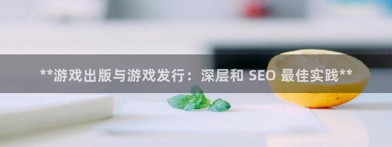 门徒娱乐28j娱乐判官333oo：**游戏出版与游戏发行：深层和 SEO 最佳实践**